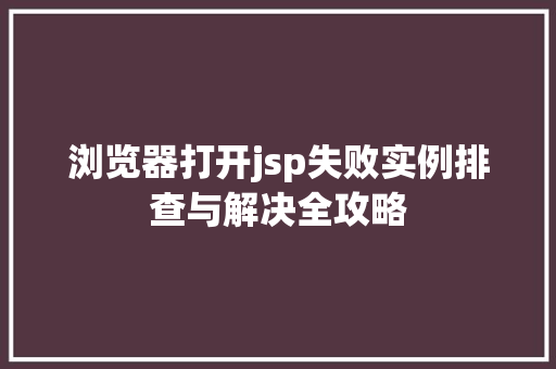 浏览器打开jsp失败实例排查与解决全攻略