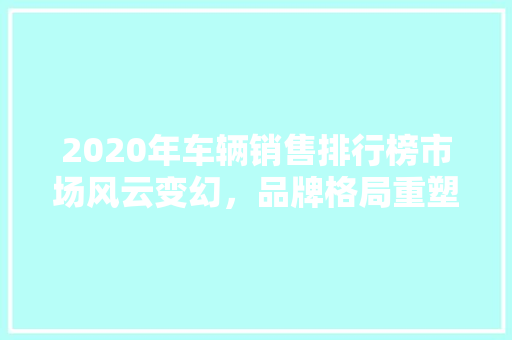 2020年车辆销售排行榜市场风云变幻，品牌格局重塑
