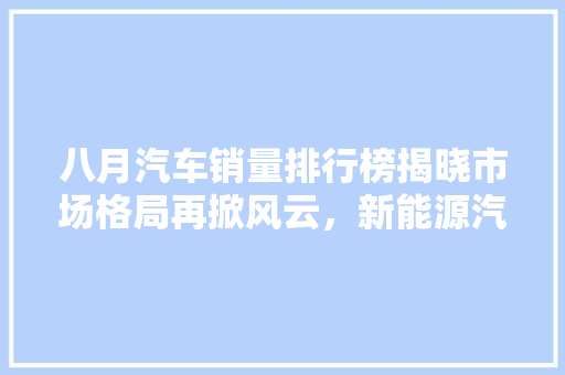 八月汽车销量排行榜揭晓市场格局再掀风云，新能源汽车崛起