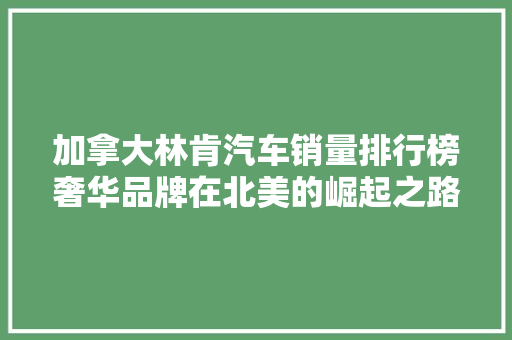 加拿大林肯汽车销量排行榜奢华品牌在北美的崛起之路
