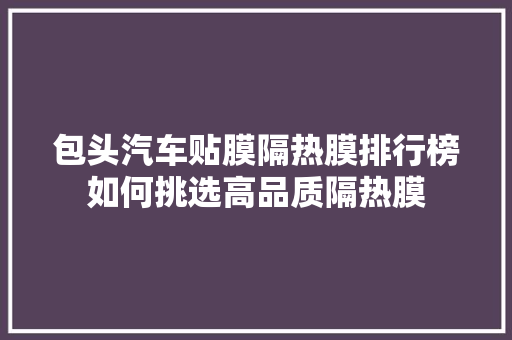 包头汽车贴膜隔热膜排行榜如何挑选高品质隔热膜