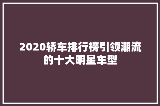 2020轿车排行榜引领潮流的十大明星车型