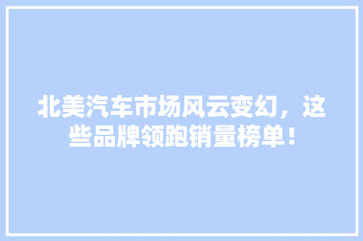 北美汽车市场风云变幻，这些品牌领跑销量榜单！