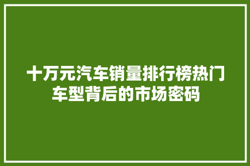 十万元汽车销量排行榜热门车型背后的市场密码
