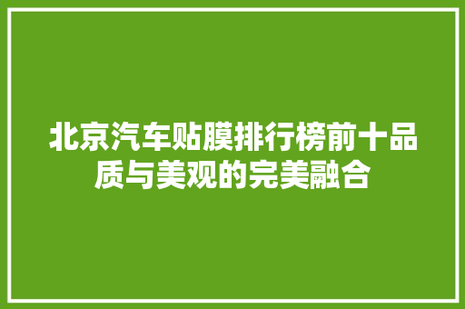 北京汽车贴膜排行榜前十品质与美观的完美融合