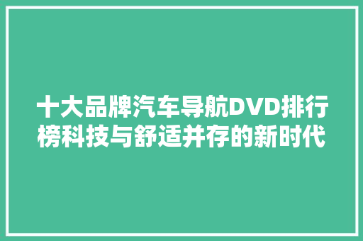 十大品牌汽车导航DVD排行榜科技与舒适并存的新时代驾驶体验