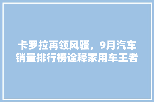 卡罗拉再领风骚，9月汽车销量排行榜诠释家用车王者的魅力
