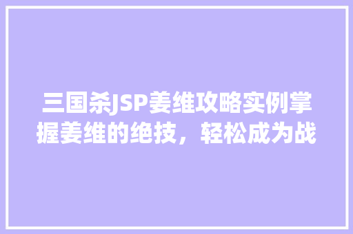 三国杀JSP姜维攻略实例掌握姜维的绝技，轻松成为战场霸主