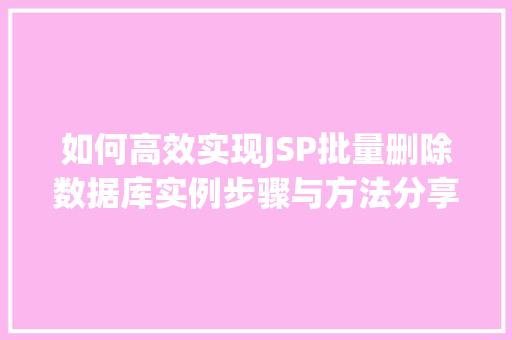 如何高效实现JSP批量删除数据库实例步骤与方法分享