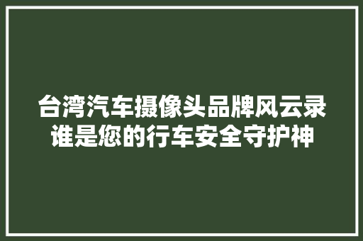 台湾汽车摄像头品牌风云录谁是您的行车安全守护神