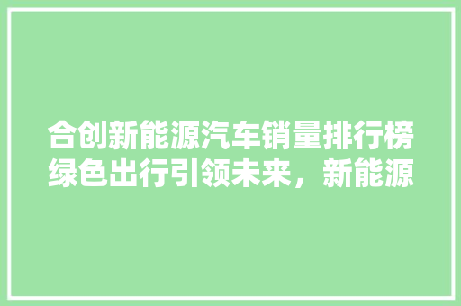 合创新能源汽车销量排行榜绿色出行引领未来，新能源汽车市场持续火爆