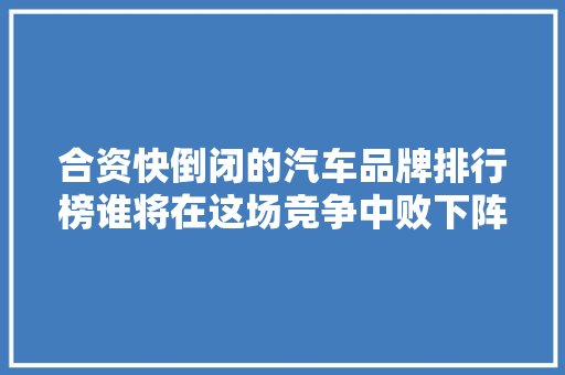 合资快倒闭的汽车品牌排行榜谁将在这场竞争中败下阵来