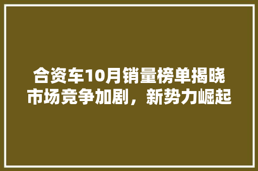 合资车10月销量榜单揭晓市场竞争加剧，新势力崛起