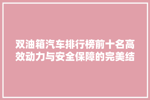 双油箱汽车排行榜前十名高效动力与安全保障的完美结合