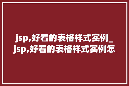 jsp,好看的表格样式实例_jsp,好看的表格样式实例怎么做