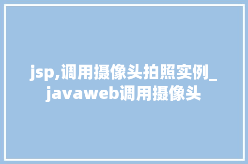 jsp,调用摄像头拍照实例_javaweb调用摄像头