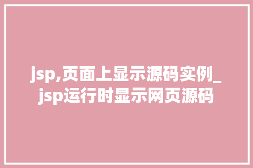 jsp,页面上显示源码实例_jsp运行时显示网页源码