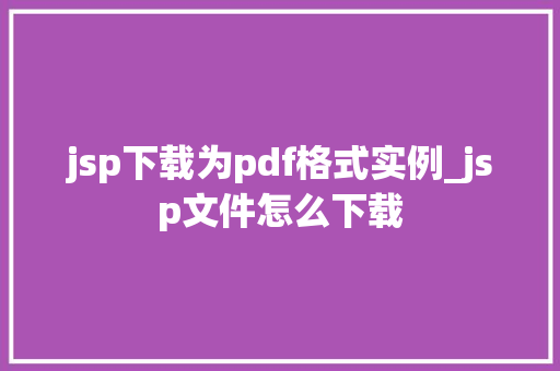 jsp下载为pdf格式实例_jsp文件怎么下载 第1张 jsp下载为pdf格式实例_jsp文件怎么下载 第1张