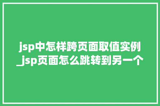 jsp中怎样跨页面取值实例_jsp页面怎么跳转到另一个jsp页面