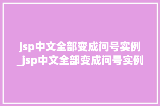 jsp中文全部变成问号实例_jsp中文全部变成问号实例是什么