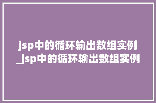 jsp中的循环输出数组实例_jsp中的循环输出数组实例有哪些  第1张