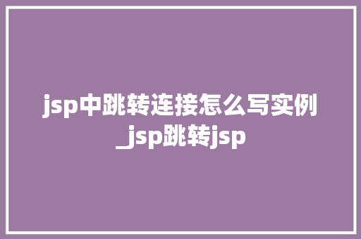 jsp中跳转连接怎么写实例_jsp跳转jsp