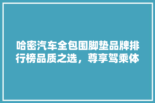 哈密汽车全包围脚垫品牌排行榜品质之选，尊享驾乘体验