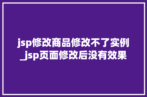 jsp修改商品修改不了实例_jsp页面修改后没有效果