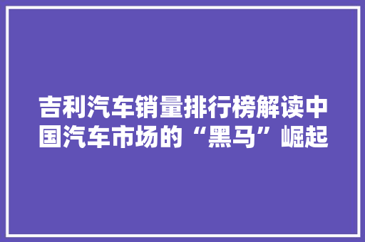 吉利汽车销量排行榜解读中国汽车市场的“黑马”崛起