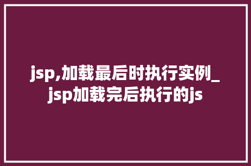 jsp,加载最后时执行实例_jsp加载完后执行的js