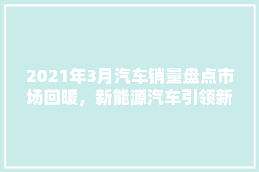 2021年3月汽车销量盘点市场回暖，新能源汽车引领新趋势