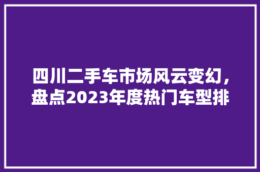 四川二手车市场风云变幻，盘点2023年度热门车型排行榜
