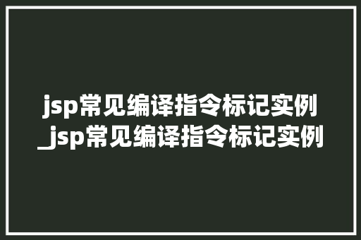 jsp常见编译指令标记实例_jsp常见编译指令标记实例是什么