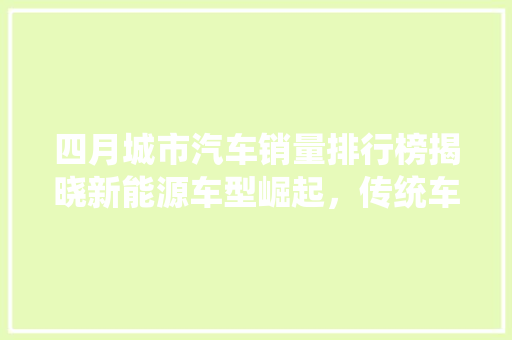 四月城市汽车销量排行榜揭晓新能源车型崛起，传统车企面临挑战