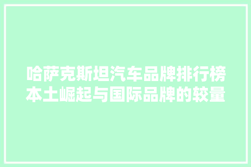 哈萨克斯坦汽车品牌排行榜本土崛起与国际品牌的较量  第1张