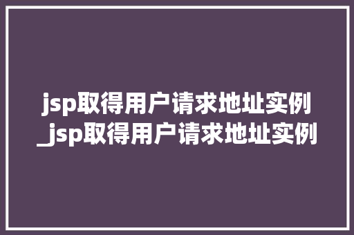 jsp取得用户请求地址实例_jsp取得用户请求地址实例是什么