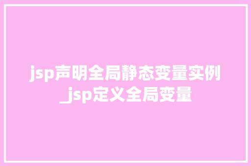 jsp声明全局静态变量实例_jsp定义全局变量