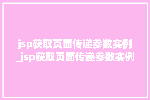 jsp获取页面传递参数实例_jsp获取页面传递参数实例怎么写