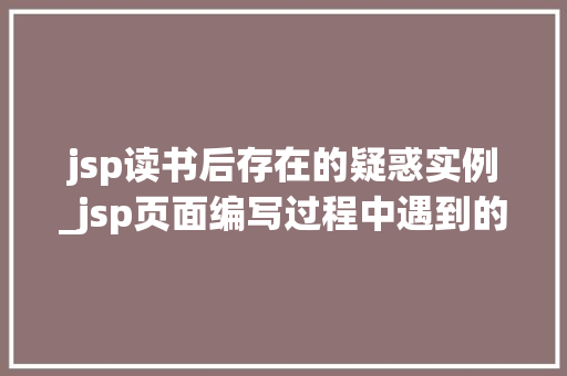 jsp读书后存在的疑惑实例_jsp页面编写过程中遇到的问题  第1张
