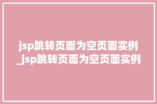 jsp跳转页面为空页面实例_jsp跳转页面为空页面实例怎么办