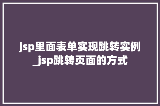 jsp里面表单实现跳转实例_jsp跳转页面的方式