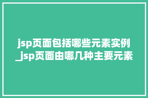 jsp页面包括哪些元素实例_jsp页面由哪几种主要元素组成