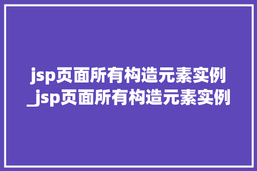 jsp页面所有构造元素实例_jsp页面所有构造元素实例怎么写
