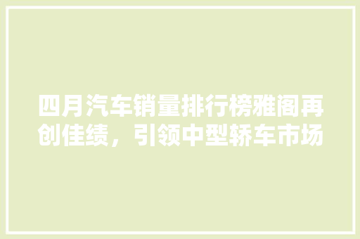 四月汽车销量排行榜雅阁再创佳绩，引领中型轿车市场新潮流