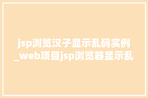 jsp浏览汉子显示乱码实例_web项目jsp浏览器显示乱码