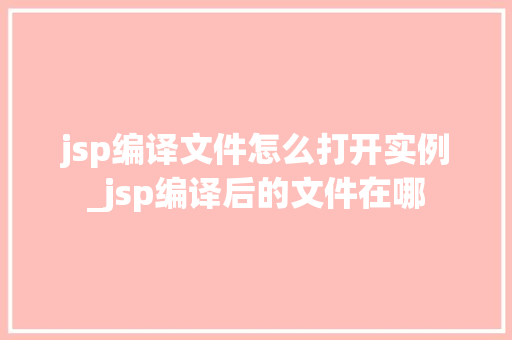 jsp编译文件怎么打开实例_jsp编译后的文件在哪