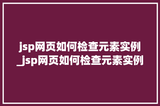 jsp网页如何检查元素实例_jsp网页如何检查元素实例是否正确
