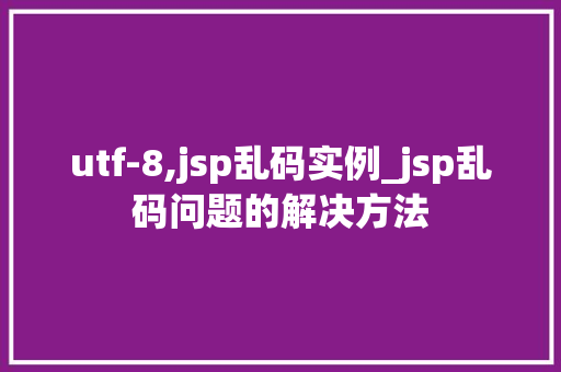utf-8,jsp乱码实例_jsp乱码问题的解决方法