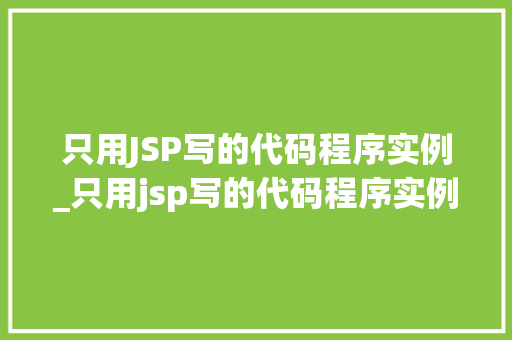 只用JSP写的代码程序实例_只用jsp写的代码程序实例有哪些  第1张