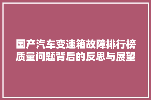 国产汽车变速箱故障排行榜质量问题背后的反思与展望
